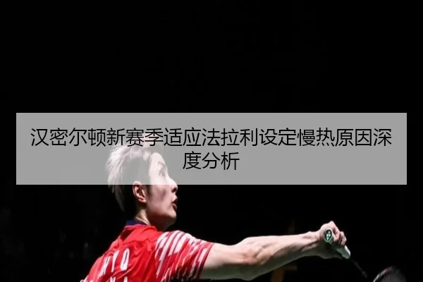 汉密尔顿新赛季适应法拉利设定慢热原因深度分析
